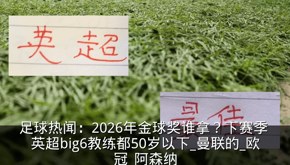 足球热闻:2026年金球奖谁拿?下赛季 英超big6教练都50岁以下_曼联的_欧冠_阿森纳